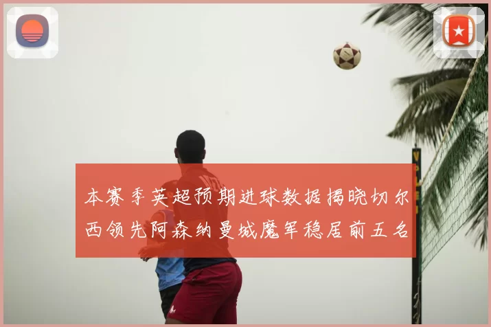 本赛季英超预期进球数据揭晓切尔西领先阿森纳曼城魔军稳居前五名