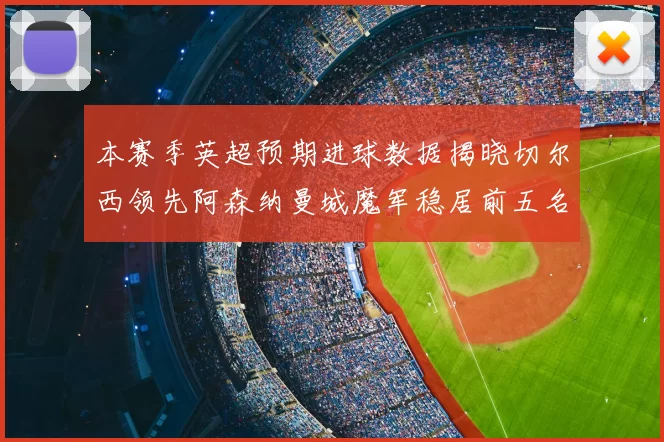 本赛季英超预期进球数据揭晓切尔西领先阿森纳曼城魔军稳居前五名