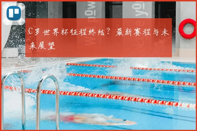 C罗世界杯征程终结?最新赛程与未来展望