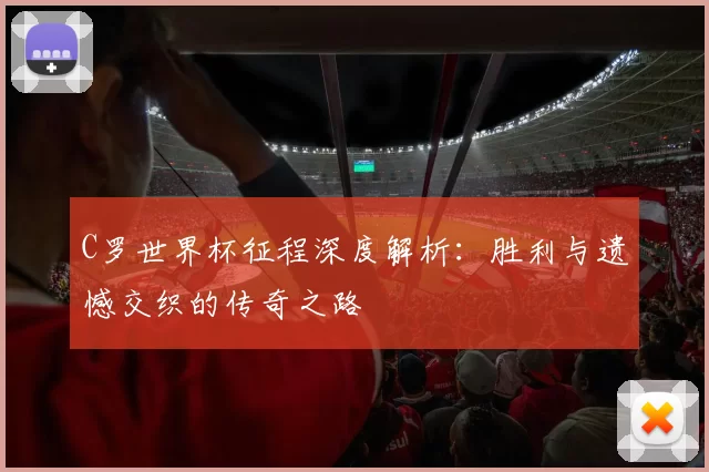 C罗世界杯征程深度解析:胜利与遗憾交织的传奇之路
