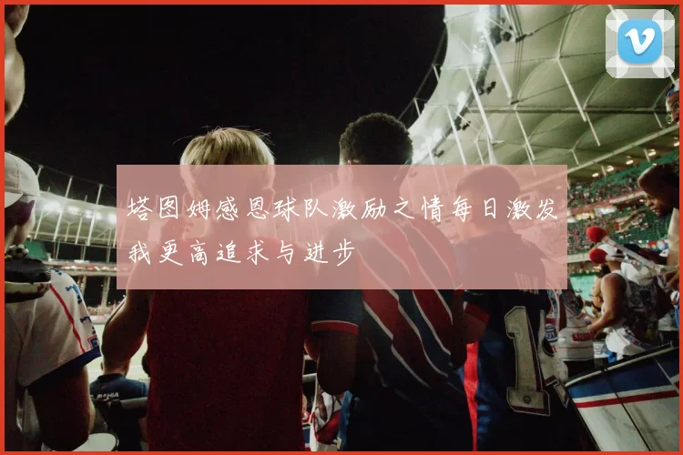 塔图姆感恩球队激励之情每日激发我更高追求与进步