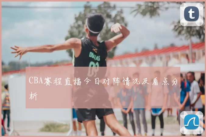 CBA赛程直播今日对阵情况及看点分析