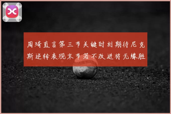周琦直言第三节关键时刻期待尼克斯逆转表现末节若不改进将无缘胜利