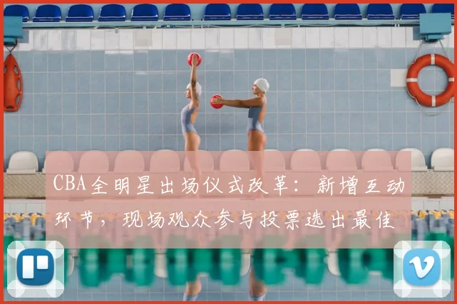 CBA全明星出场仪式改革：新增互动环节，现场观众参与投票选出最佳表演