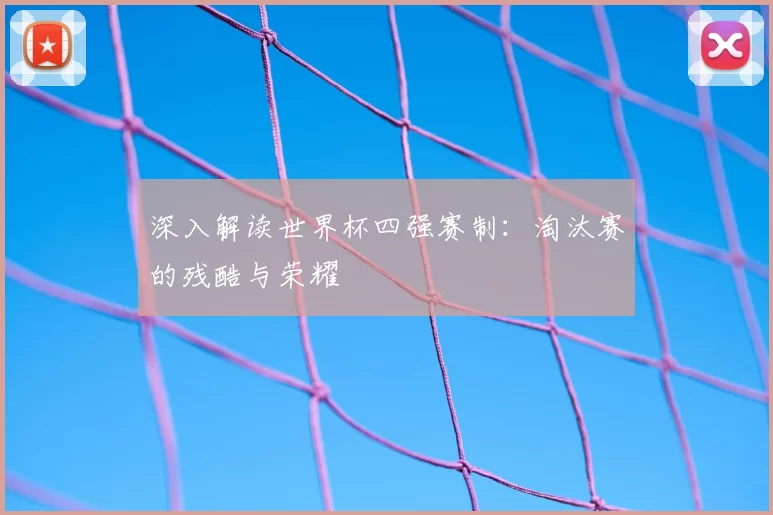 深入解读世界杯四强赛制:淘汰赛的残酷与荣耀