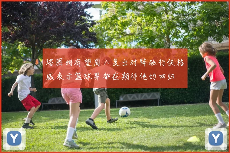 塔图姆有望周六复出对阵独行侠格威表示篮球界都在期待他的回归