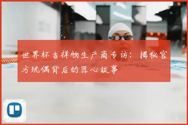 世界杯吉祥物生产商专访:揭秘官方玩偶背后的匠心故事