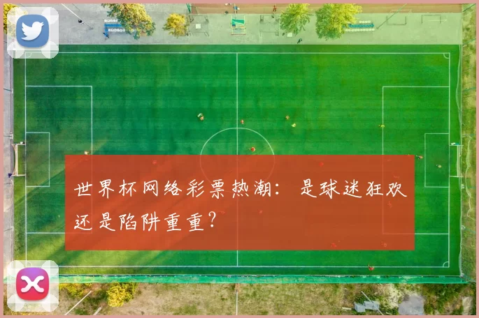 世界杯网络彩票热潮:是球迷狂欢还是陷阱重重?