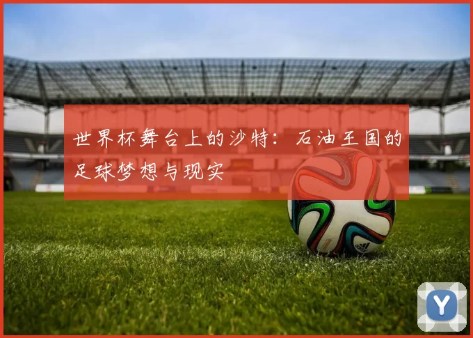 世界杯舞台上的沙特:石油王国的足球梦想与现实
