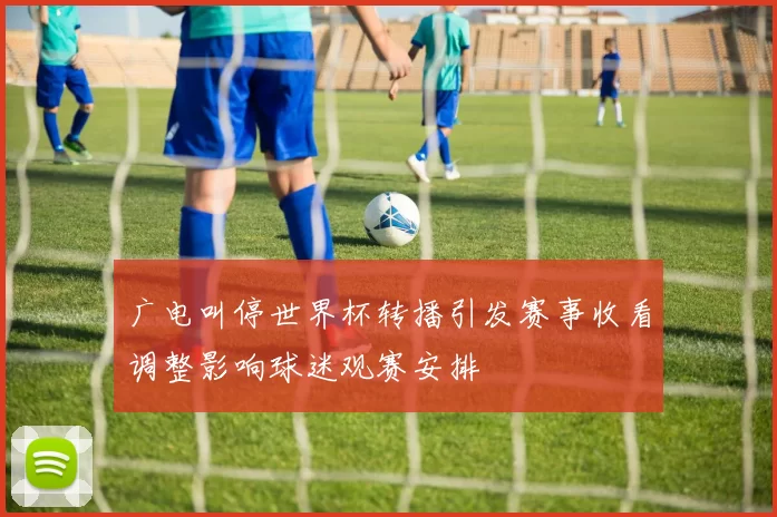 广电叫停世界杯转播引发赛事收看调整影响球迷观赛安排