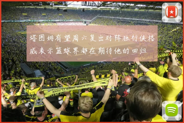 塔图姆有望周六复出对阵独行侠格威表示篮球界都在期待他的回归