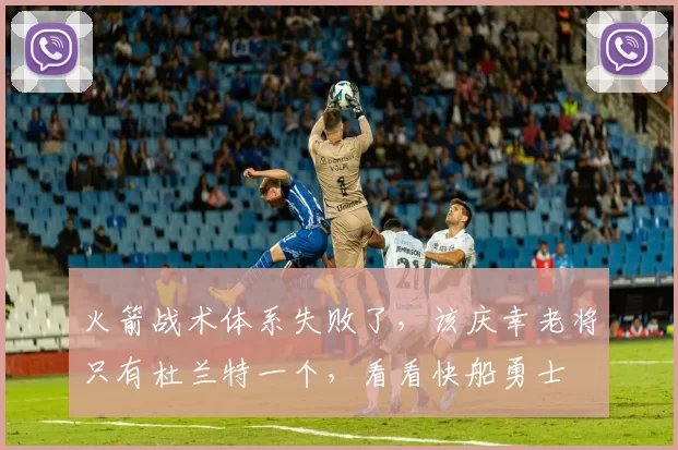 火箭战术体系失败了,该庆幸老将只有杜兰特一个,看看快船勇士