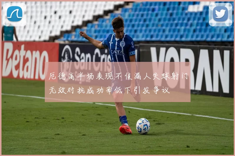 厄德高半场表现不佳漏人失球射门无效对抗成功率低下引发争议