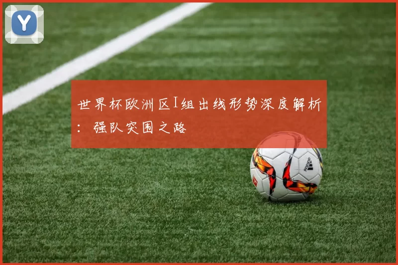 世界杯欧洲区I组出线形势深度解析:强队突围之路