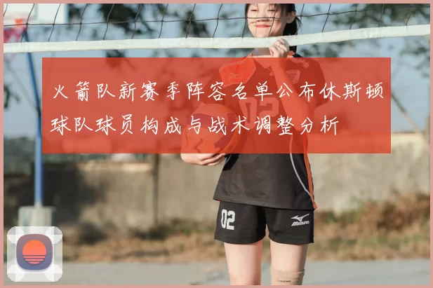 火箭队新赛季阵容名单公布休斯顿球队球员构成与战术调整分析