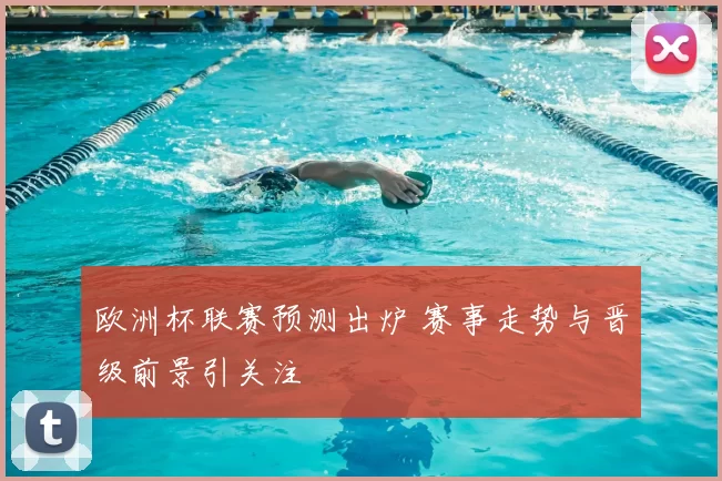 欧洲杯联赛预测出炉 赛事走势与晋级前景引关注