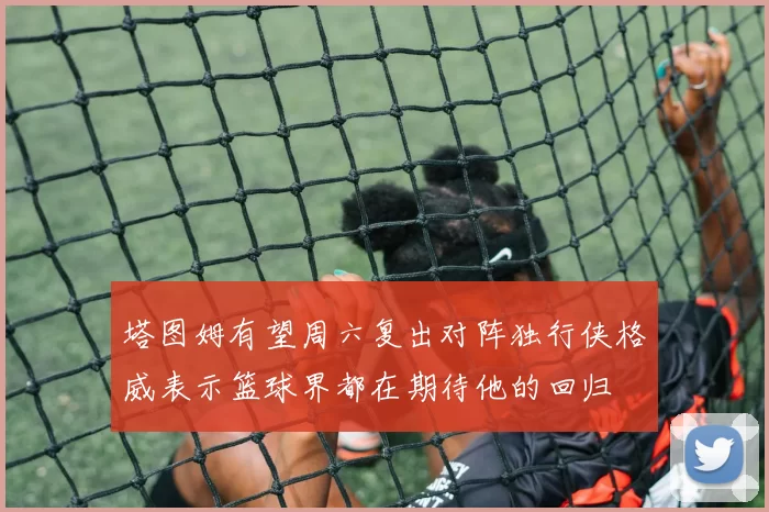 塔图姆有望周六复出对阵独行侠格威表示篮球界都在期待他的回归