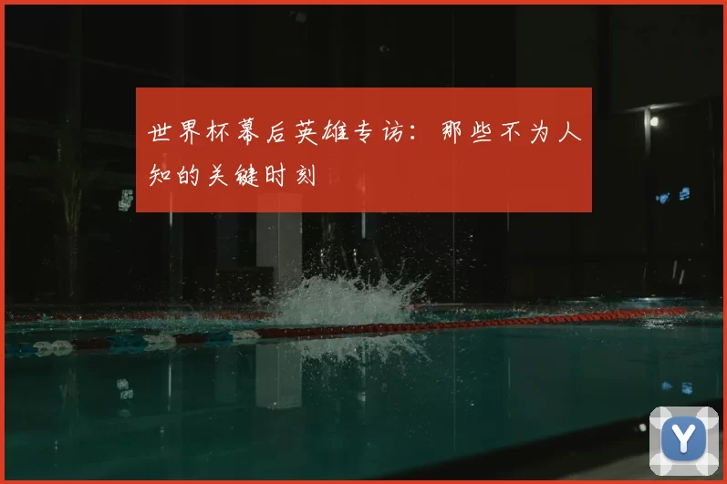世界杯幕后英雄专访:那些不为人知的关键时刻