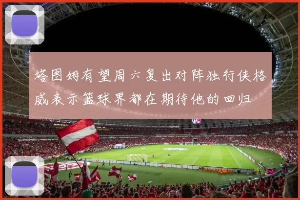 塔图姆有望周六复出对阵独行侠格威表示篮球界都在期待他的回归