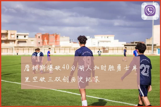 詹姆斯爆砍40分湖人加时胜勇士库里空砍三双创历史纪录