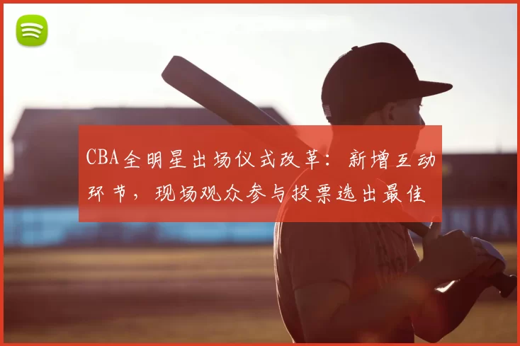 CBA全明星出场仪式改革：新增互动环节，现场观众参与投票选出最佳表演