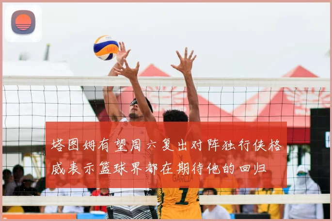 塔图姆有望周六复出对阵独行侠格威表示篮球界都在期待他的回归