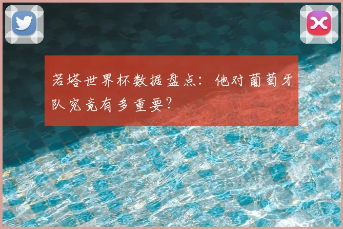 若塔世界杯数据盘点:他对葡萄牙队究竟有多重要?