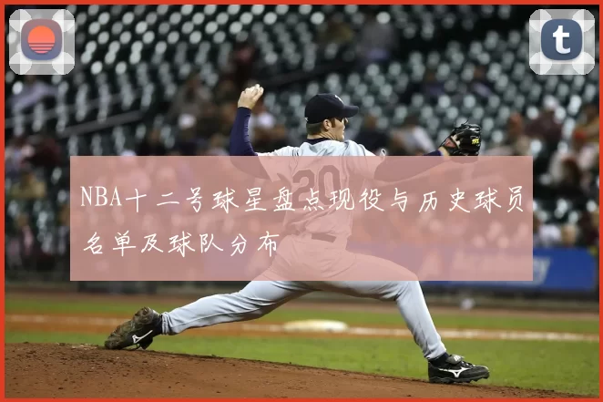 NBA十二号球星盘点现役与历史球员名单及球队分布