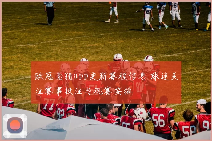 欧冠竞猜app更新赛程信息 球迷关注赛事投注与观赛安排