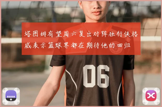 塔图姆有望周六复出对阵独行侠格威表示篮球界都在期待他的回归