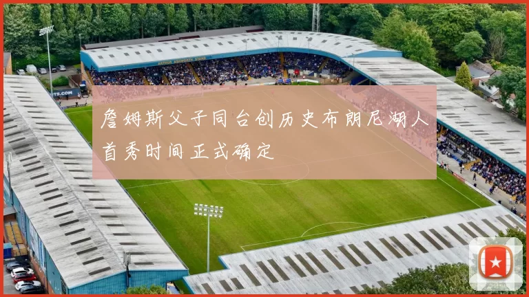 詹姆斯父子同台创历史布朗尼湖人首秀时间正式确定