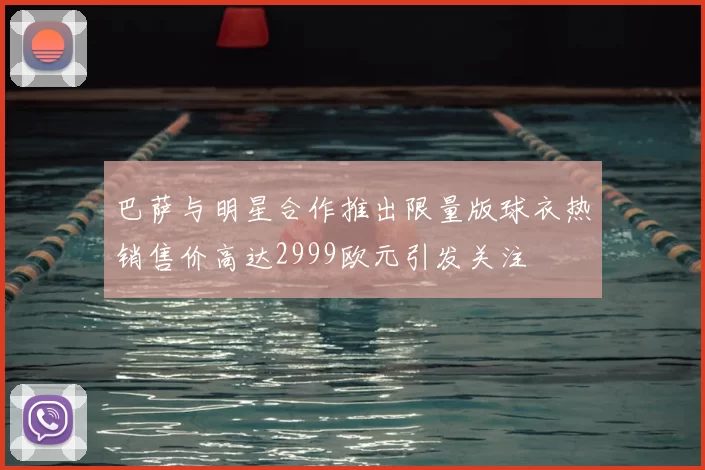 巴萨与明星合作推出限量版球衣热销售价高达2999欧元引发关注