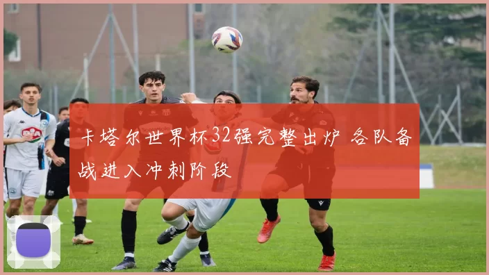 卡塔尔世界杯32强完整出炉 各队备战进入冲刺阶段
