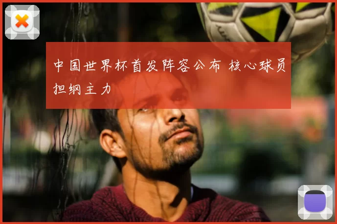 中国世界杯首发阵容公布 核心球员担纲主力
