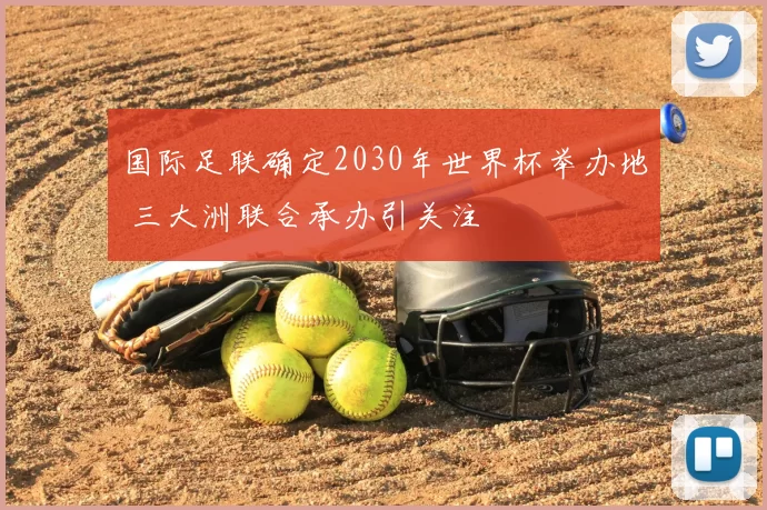 国际足联确定2030年世界杯举办地 三大洲联合承办引关注