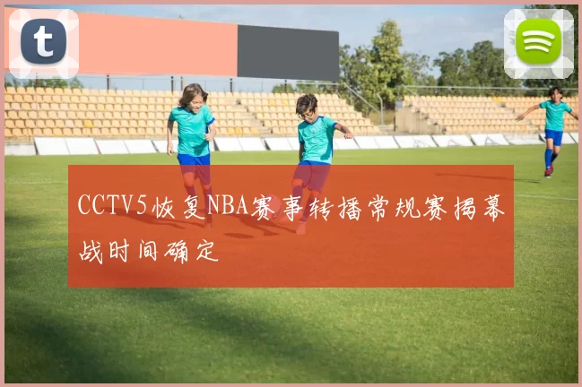 CCTV5恢复NBA赛事转播常规赛揭幕战时间确定