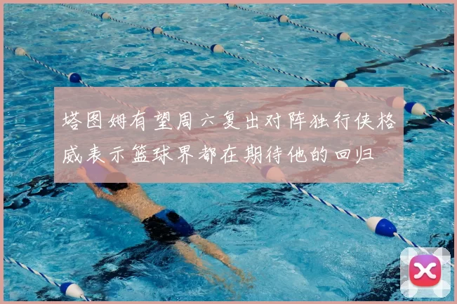 塔图姆有望周六复出对阵独行侠格威表示篮球界都在期待他的回归