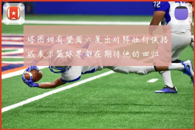 塔图姆有望周六复出对阵独行侠格威表示篮球界都在期待他的回归