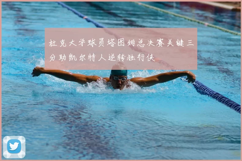 杜克大学球员塔图姆总决赛关键三分助凯尔特人逆转独行侠