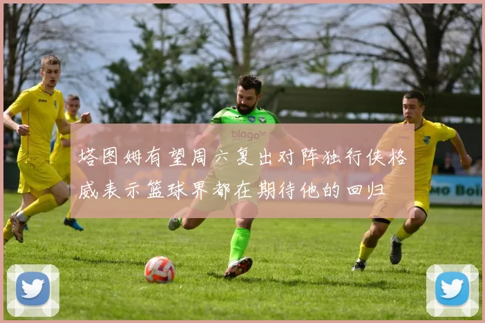 塔图姆有望周六复出对阵独行侠格威表示篮球界都在期待他的回归
