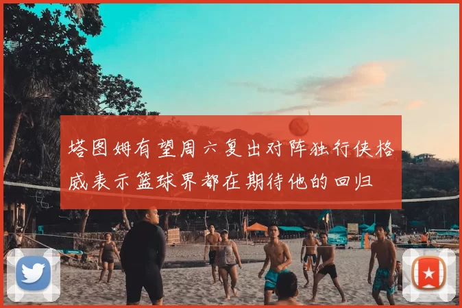 塔图姆有望周六复出对阵独行侠格威表示篮球界都在期待他的回归