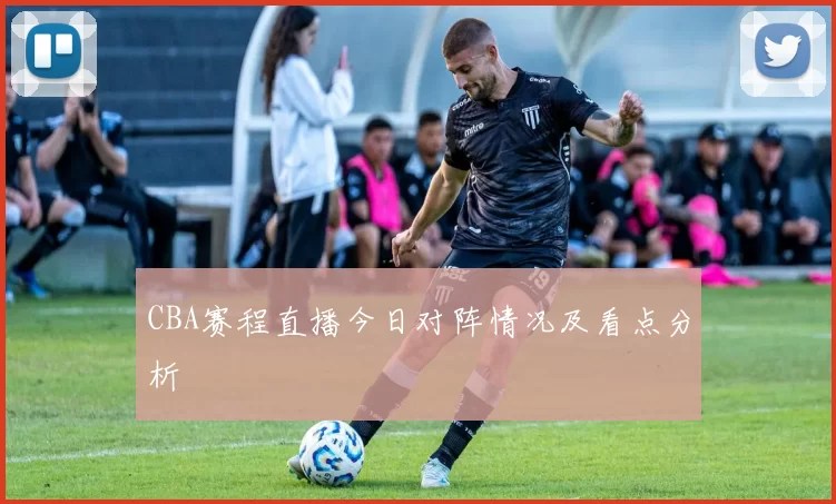 CBA赛程直播今日对阵情况及看点分析