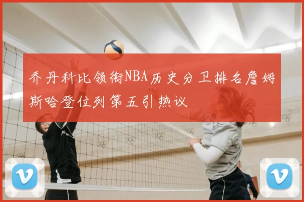 乔丹科比领衔NBA历史分卫排名詹姆斯哈登位列第五引热议