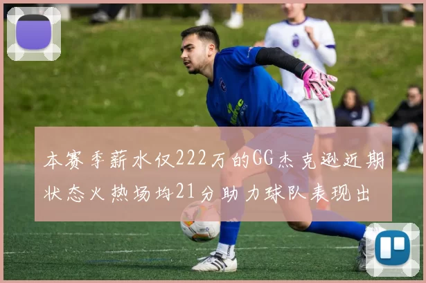 本赛季薪水仅222万的GG杰克逊近期状态火热场均21分助力球队表现出色