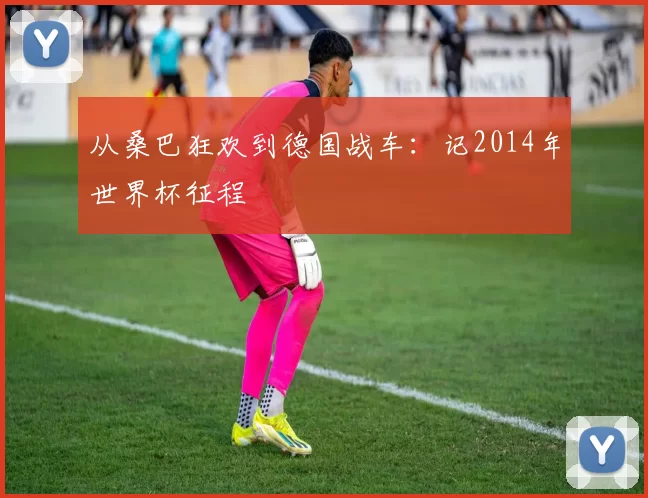 从桑巴狂欢到德国战车:记2014年世界杯征程