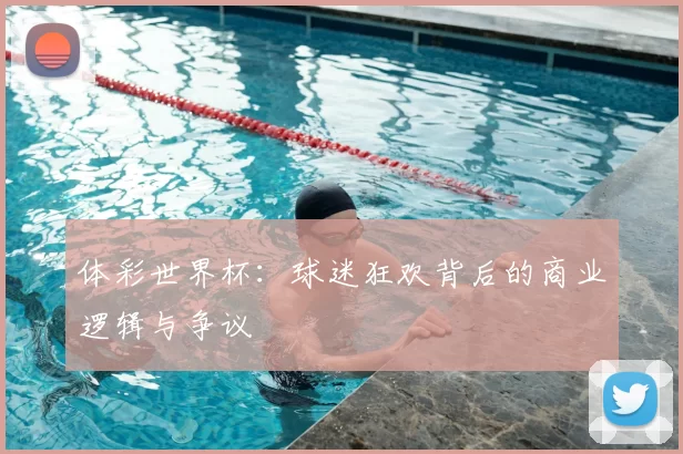 体彩世界杯:球迷狂欢背后的商业逻辑与争议