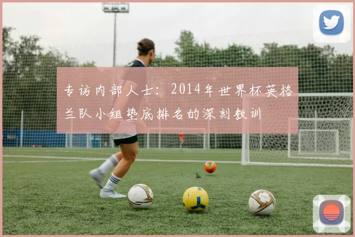 专访内部人士:2014年世界杯英格兰队小组垫底排名的深刻教训
