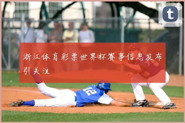 浙江体育彩票世界杯赛事信息发布引关注