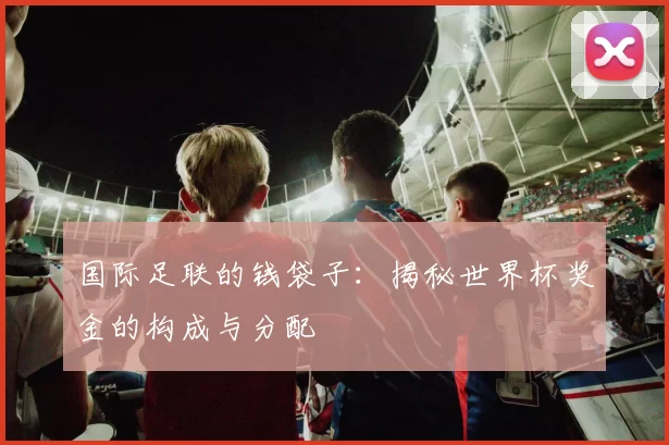 国际足联的钱袋子:揭秘世界杯奖金的构成与分配