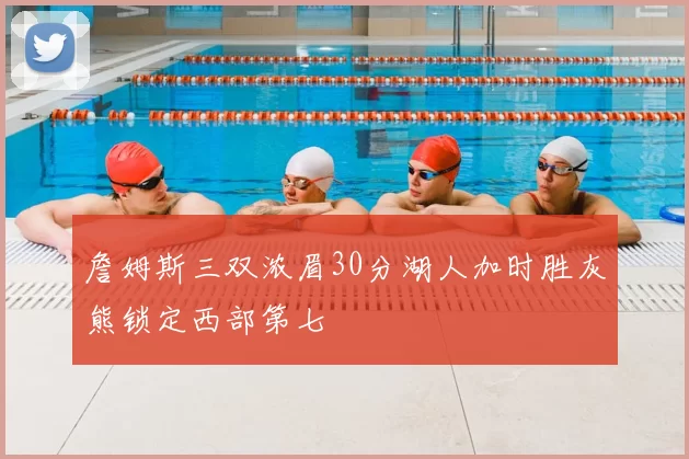 詹姆斯三双浓眉30分湖人加时胜灰熊锁定西部第七